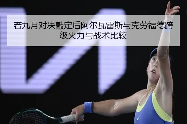若九月对决敲定后阿尔瓦雷斯与克劳福德跨级火力与战术比较