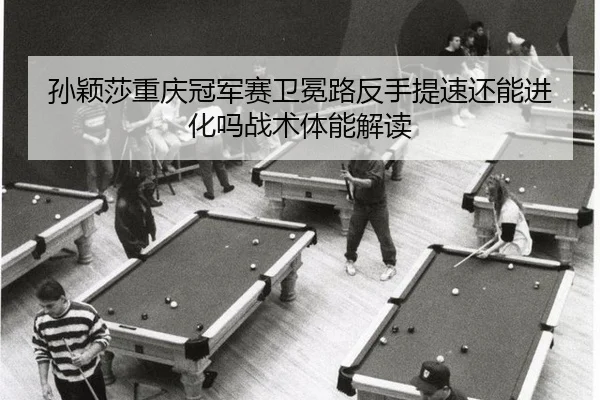 孙颖莎重庆冠军赛卫冕路反手提速还能进化吗战术体能解读