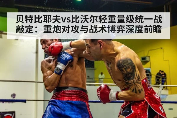 贝特比耶夫vs比沃尔轻重量级统一战敲定：重炮对攻与战术博弈深度前瞻
