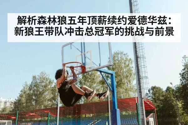 解析森林狼五年顶薪续约爱德华兹：新狼王带队冲击总冠军的挑战与前景
