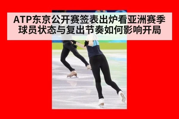 ATP东京公开赛签表出炉看亚洲赛季球员状态与复出节奏如何影响开局
