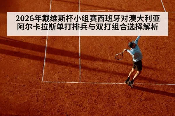 2026年戴维斯杯小组赛西班牙对澳大利亚 阿尔卡拉斯单打排兵与双打组合选择解析