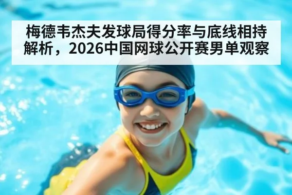 梅德韦杰夫发球局得分率与底线相持解析，2026中国网球公开赛男单观察