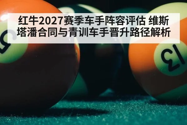 红牛2027赛季车手阵容评估 维斯塔潘合同与青训车手晋升路径解析