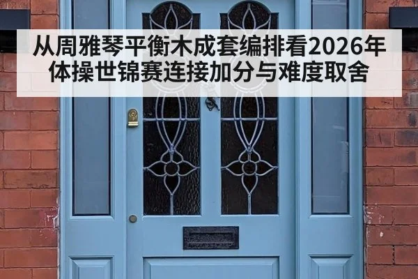从周雅琴平衡木成套编排看2026年体操世锦赛连接加分与难度取舍