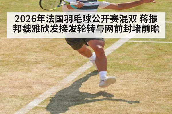 2026年法国羽毛球公开赛混双 蒋振邦魏雅欣发接发轮转与网前封堵前瞻