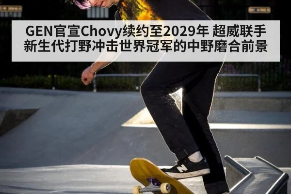 GEN官宣Chovy续约至2029年 超威联手新生代打野冲击世界冠军的中野磨合前景